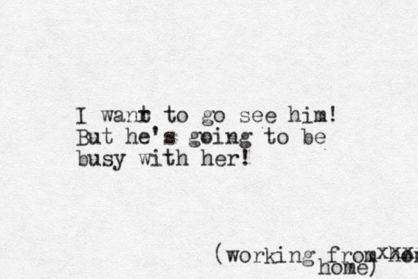 I wanr t to go see him! But he's going to be busy with her! (working from hom xxxx home) 