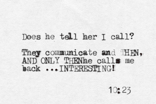 10:23 Doe s he tell her I call? They communicate and THEN, AND ONLY THENhe calls me back ...INTERESTING!