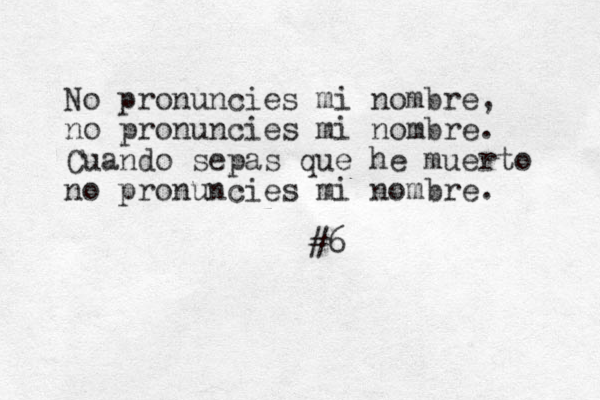 No pronuncies mi nombre, no pronuncies mi nombre. Cuando sepas que he muerto no pronuncies mi nombre. #6