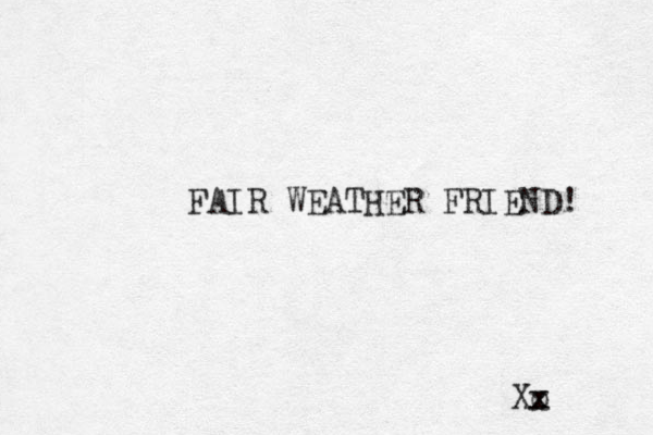 FAIR WEATHER FRIEND! Xo x x