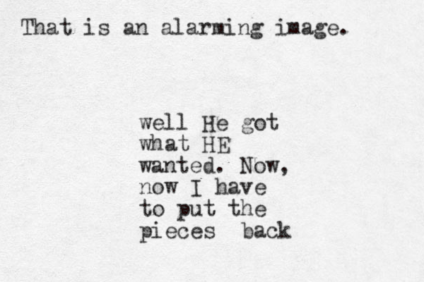 well He got what HE wanted. Now, now I have to put the pieces back That is an alarming image. 