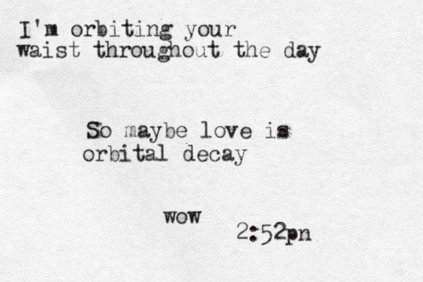 I'm orbiting your waist throughout the day So maybe love is orbital decay wow 2:52pn