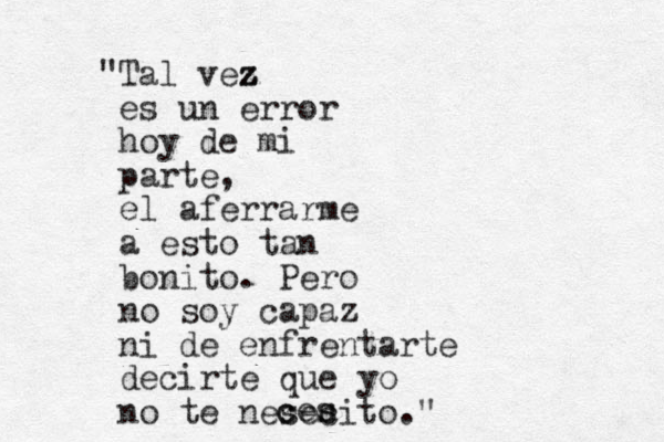 "Tal vez z z z es un error hoy de mi parte, el aferrarme a esto tan bonito. Pero no soy capaz ni de enfrentarte decirte que yo no te nesecito." c ces s 