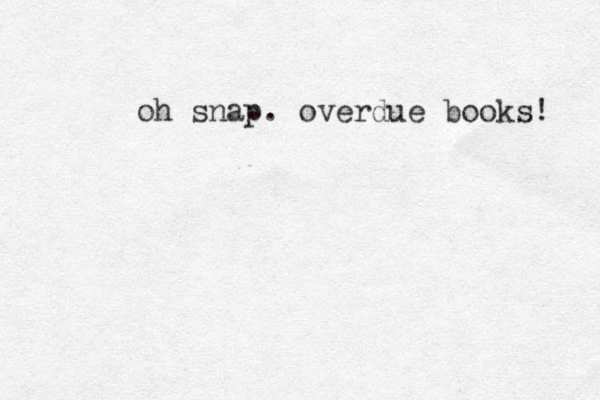 oh snap. overdue books! 