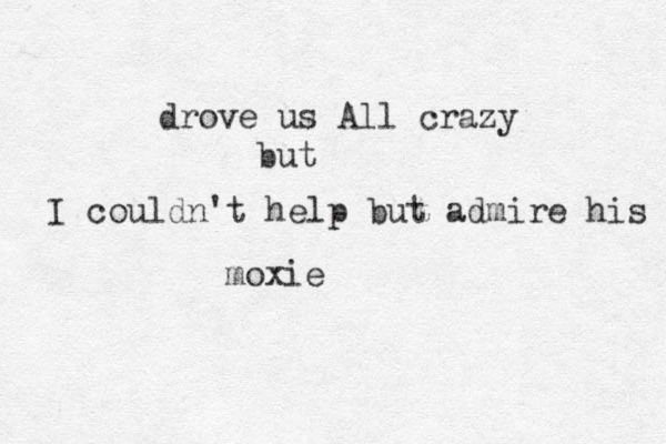 I couldn't help but admire his moxie drove us All crazy but 