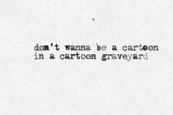 don't wanna be a cartoon in a cartoon graveyard 