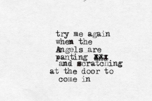try me again when the Angels are panting and and scratching at the door to come in xx xxx 