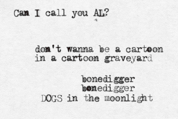 don't wanna be a cartoon in a cartoon graveyard bonedigger bonedigger DOGS in the moonlight Can I call you AL?