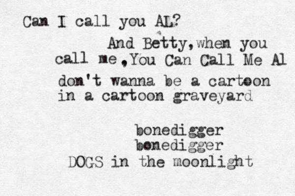 don't wanna be a cartoon in a cartoon graveyard bonedigger bonedigger DOGS in the moonlight Can I call you AL? And Betty,when you call me , .You Can Call Me Al 