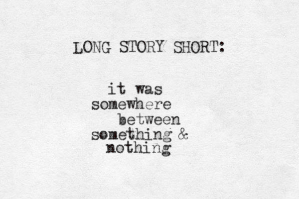LONG STORY SHORT: it was somewhere between something & nothing
