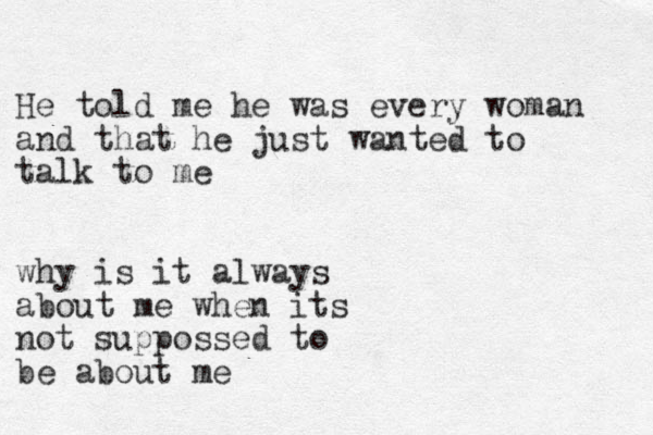 He told me he was every woman and that he just wanted to talk to me why is it always about me when its not suppossed to be about me 