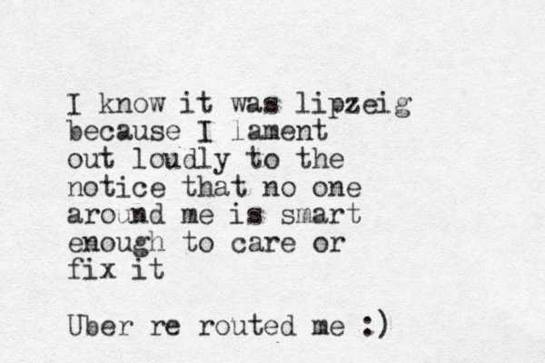 I know it was lip zeig because I lament out loudly to the notice that no one around me is smart enough to care or fix it Uber re routed me :)