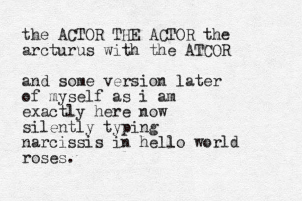 the ACTOR THE ACTOR the arcturus with the ATCOR and some version later of myself as i am exactly here now silently typing narcissis in hello world roses. 