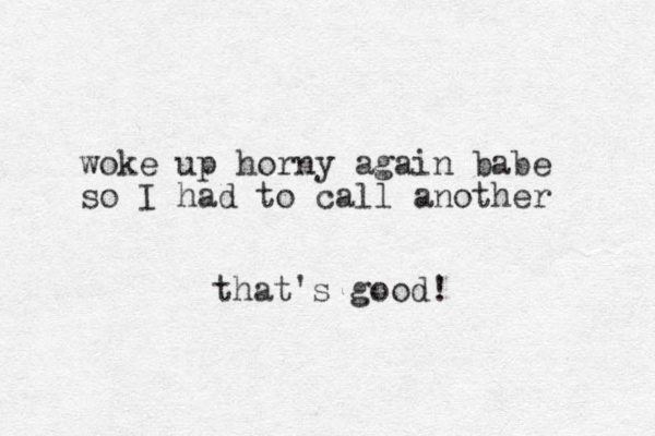 woke up horny again babe so I had to call another that's good!