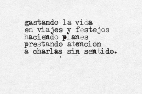 gastando la vida en viajes y festejos haciendo planes prestando atencion a charlas sin sentido. 