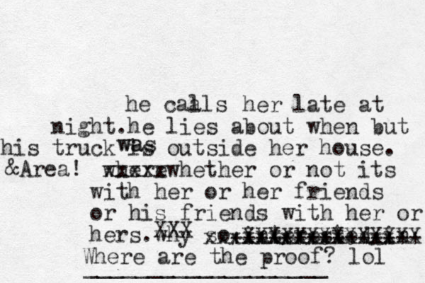 he caa lls her late at night.he lies about when but his truck is outside her house . where xxxxx x whether or not its with her or her friends or his friends with her or hers .why so interested in xxxxxxxxxxxxxxx +++++++++++++++ XXXXXXXXXXXXXX XXX Where are the proof? lol &Area! wa was ___________________