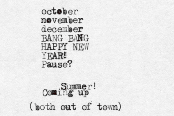 october november december BANG BANG HAPPY NEW YEAR! Pause? Summer! (both out of town) Coming up 
