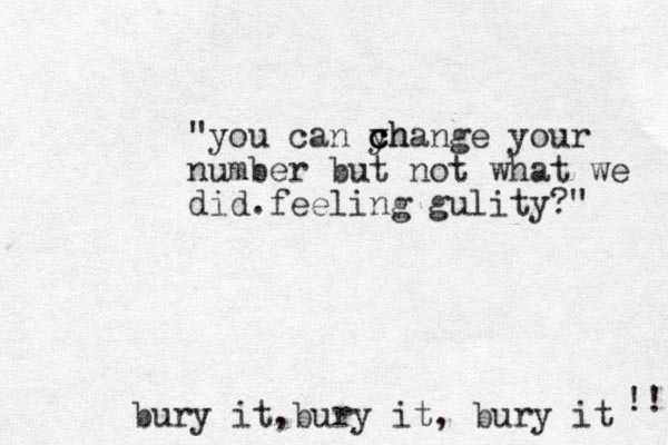 bury it,bury it, bury it "you can y ch c change your number but not what we did.feeling gulity?" !! 