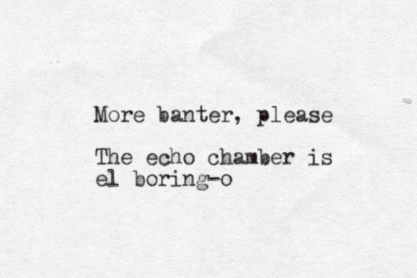 More banter, please The echo chamber is el boring-o
