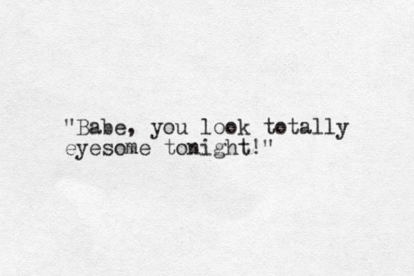 "Babe, you look totally eyesome tonight!" 