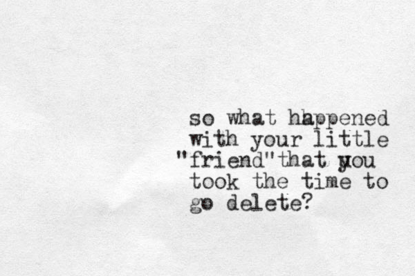 so what hh appened with your little friend " " that u you took the time to go delete?