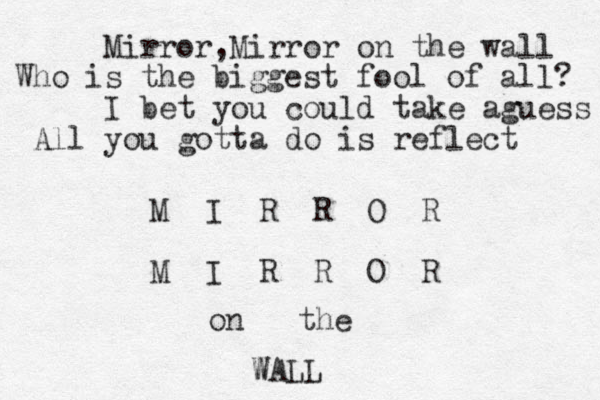 Mirror,Mirror on the wall Who is the biggest fool of all? I bet you could take aguess All you gotta do is reflect M I R R O R M I R R O R on the WALL W 