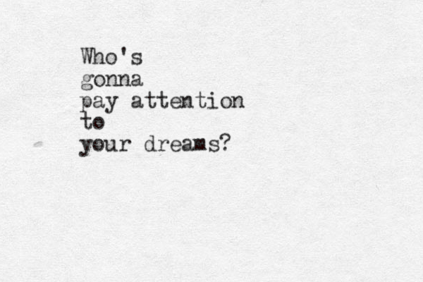 Who's gonna pay attention to your dreams? 