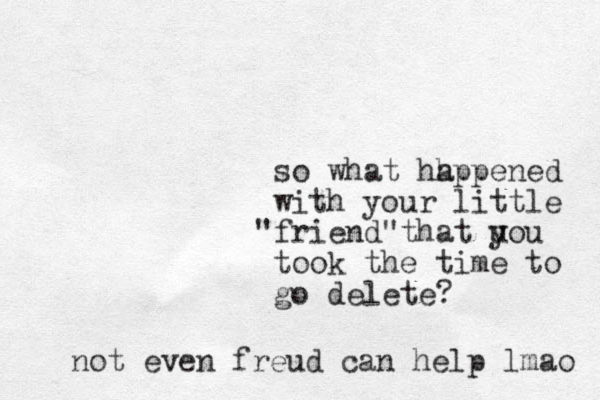 so what hh appened with your little friend " " that u you took the time to go delete? not even freud can help lmao 