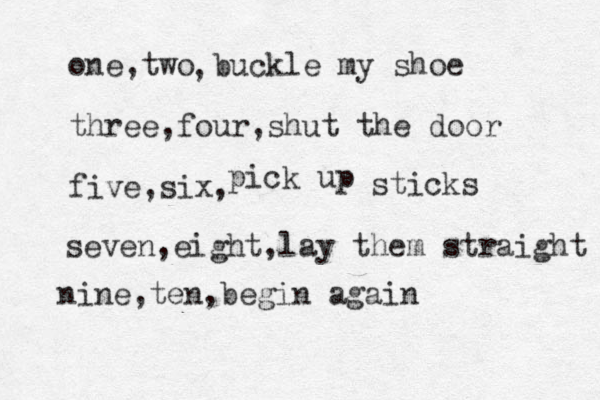 one,two buckle my shoe three,four,shut the door five,six, , pick up sticks seven,eight,lay them straight nine,ten,begin again 