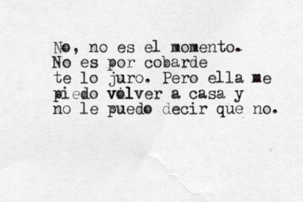 No, no es el momento. No es por cobarde te lo juro. Pero ella me piedo vil volver a casa y no le puedo decir que no. 