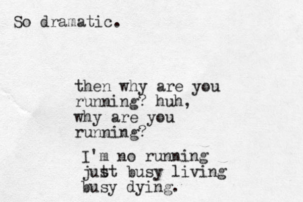 then why are you running? huh, why are you running? I'm no running jut st busy living busy dying. So dramatic.