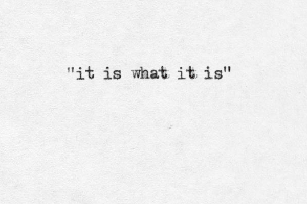 "it is what it is"