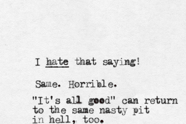 I hate ____ that saying! Same. Horrible. "It's all good" can return to the same nasty pit in hell, too.