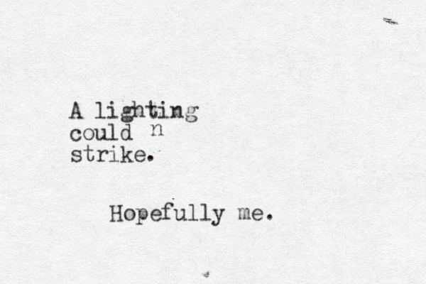 A lighting could strike. Hopefully me. n 