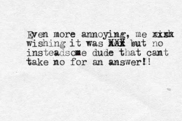 Even more annoying, me eish xxxx wishing it was h x er Xx Xxx X X but no i stead n some dude that cant take no for an answer!! 