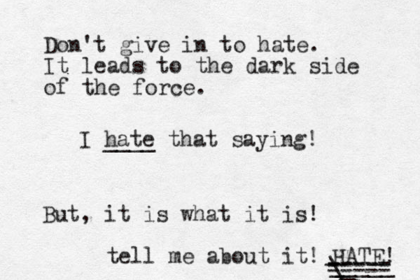 I hate ____ that saying! But, it is what it is! tell me about it! HATE! ----- - ----- _ _ _ \_ _____ -_ - ----- Don't give in to hate. It leads to the dark side of the force.
