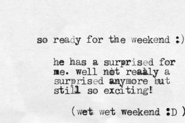 so ready for the weekend :) he has a surprised for me. well ni ot reaa lly a surprised anymore but still so exciting! (wet wet weekend :D ) 