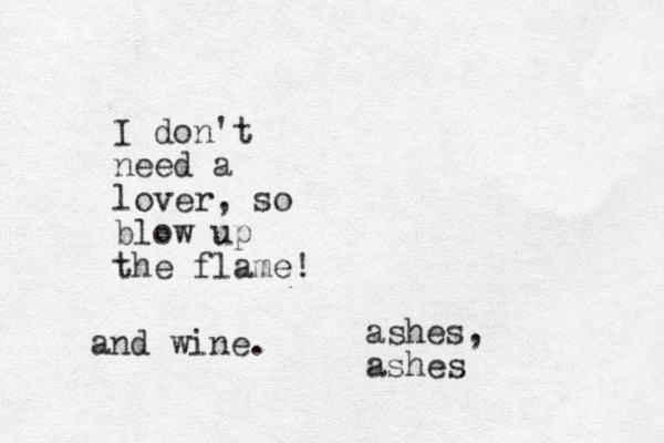 I do n't need a lover, so blow up the flame! ashes, ashes and wine.