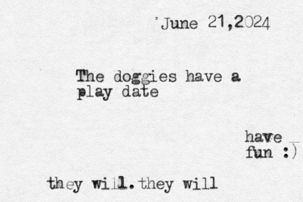 The doggies have a play date June 21,2024 have fun :) they will.they will