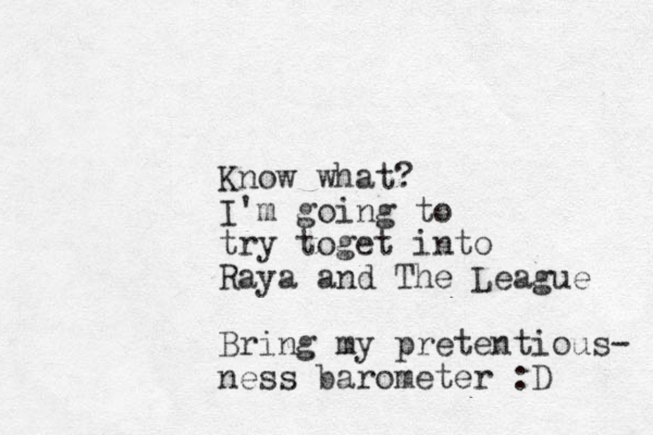 Know what? I'm going to try toget into Raya and The League Bring my pretentious- ness barometer :D 