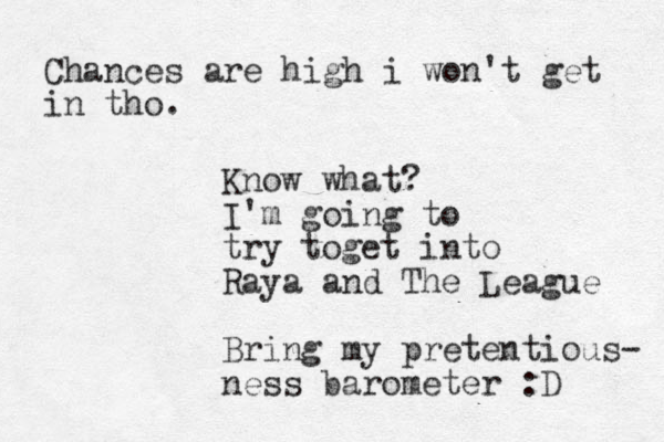 Know what? I'm going to try toget into Raya and The League Bring my pretentious- ness barometer :D Chances are high i won't get in tho.