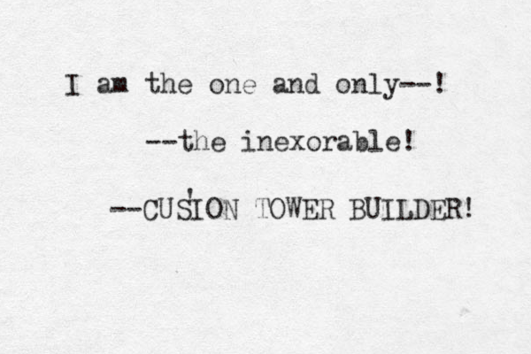 I am the one and only--! --the inexorable! --CUSION TOWER BUILDER! ' 