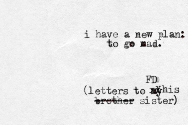 i have a new plan: to go mad. FD (letters to my brother ------- sister) xx X his 