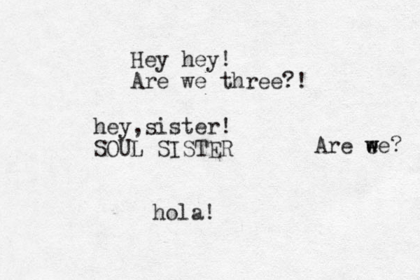hey,sister! SOUL SISTER hola! Hey hey! Are we three?! Are e w we? 