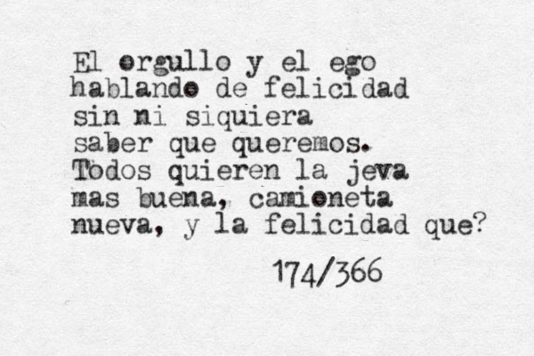 El orgullo y el ego hablando de felicidad sin ni siquiera saber que queremos. Todos quieren la jeva mas buena, camioneta nueva, y la felicidad que? 174/366 