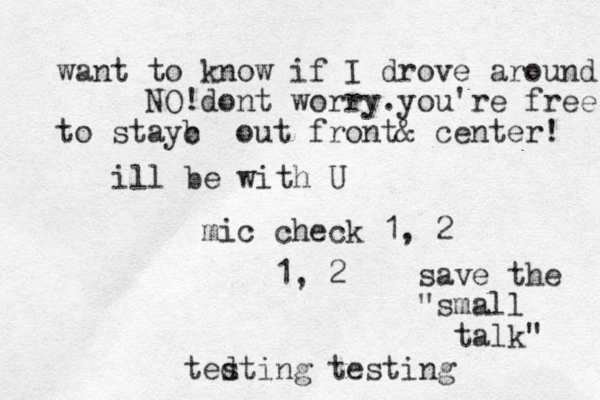 mic check 1, 2 ted sting testing 1, 2 save the "small talk" want to know if I drove around NO!dont worry .you're free to stayb c out front& center! ill be with U 