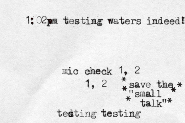 mic check 1, 2 ted sting testing 1, 2 save the "small talk" 1:02pm testing waters indeed! * * * * * * 