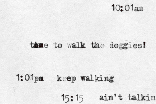 to ime to walk the doggies! 10:01am 1:01pm keep walking ain't talkin 15:15