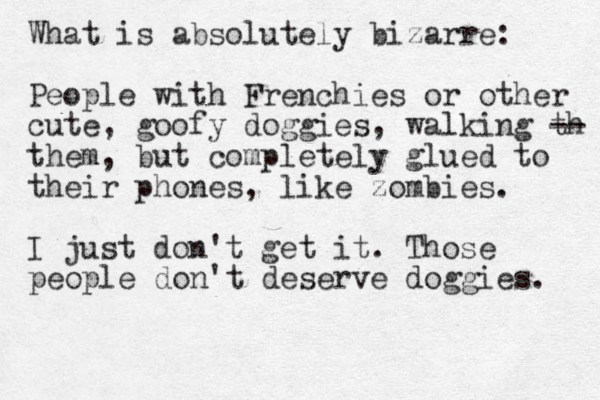 What is absolutely bizarre: People with Frenchies or other cute, goofy doggies, walking th -- them, but completely glued to their phones, like zombies. I just don't get it. Those people don't deserve doggies. 