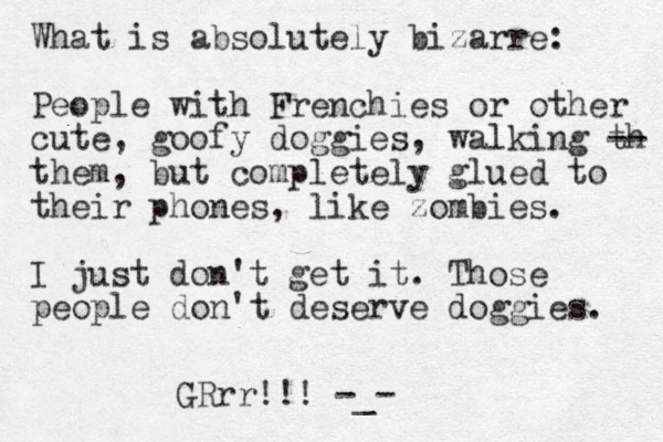What is absolutely bizarre: People with Frenchies or other cute, goofy doggies, walking th -- them, but completely glued to their phones, like zombies. I just don't get it. Those people don't deserve doggies. GRrr!!! -_-